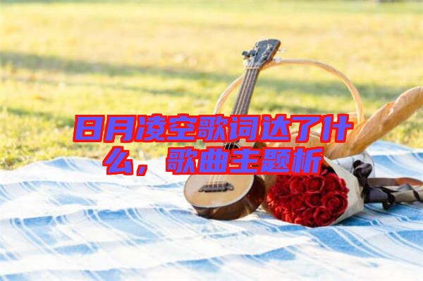 日月凌空歌詞達(dá)了什么，歌曲主題析
