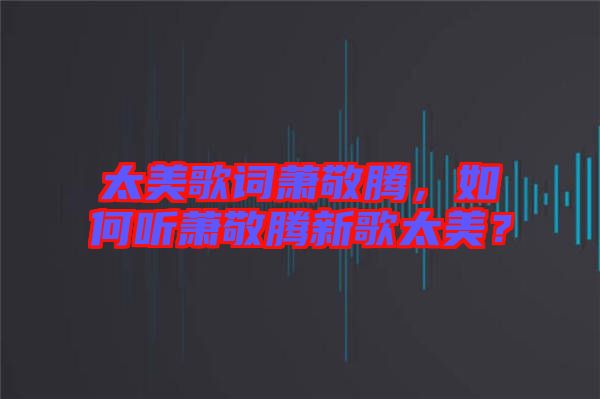 太美歌詞蕭敬騰，如何聽蕭敬騰新歌太美？