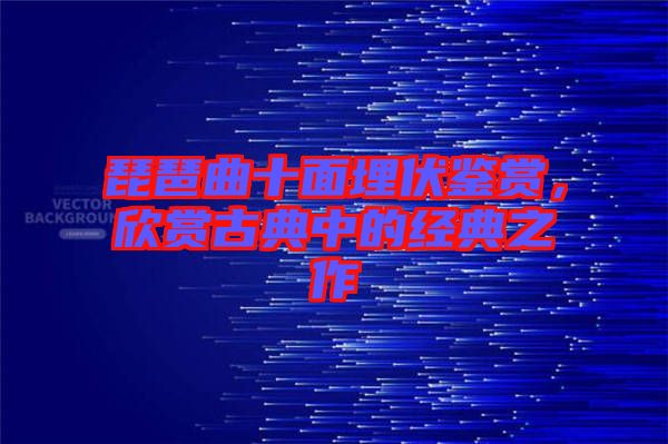 琵琶曲十面埋伏鑒賞，欣賞古典中的經(jīng)典之作
