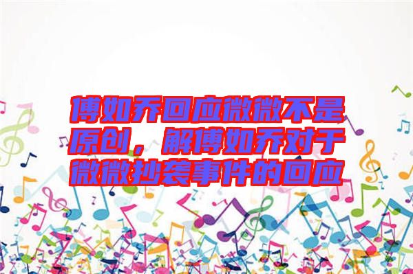 傅如喬回應(yīng)微微不是原創(chuàng)，解傅如喬對于微微抄襲事件的回應(yīng)