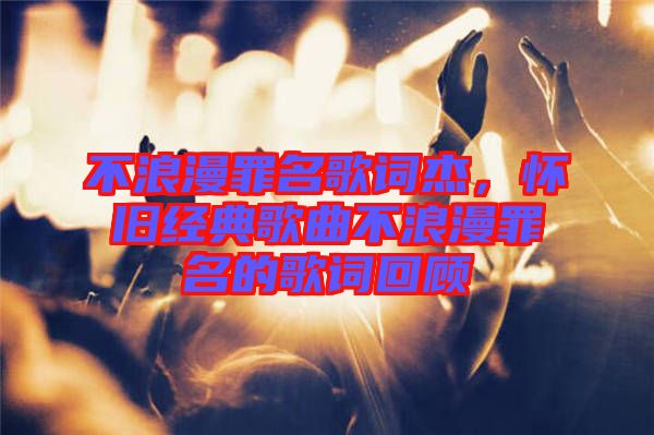 不浪漫罪名歌詞杰，懷舊經(jīng)典歌曲不浪漫罪名的歌詞回顧