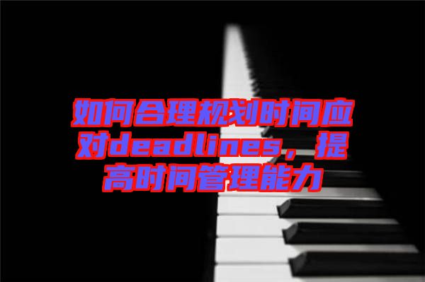 如何合理規(guī)劃時(shí)間應(yīng)對(duì)deadlines，提高時(shí)間管理能力