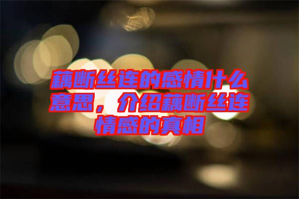 藕斷絲連的感情什么意思，介紹藕斷絲連情感的真相