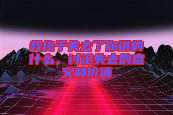 我終于失去了你講的什么，討論失去的意義和價值