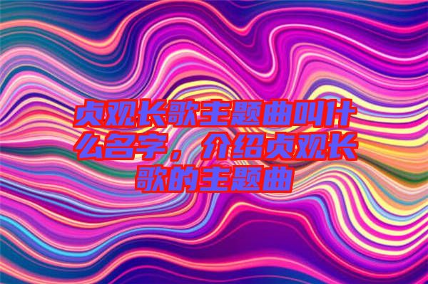 貞觀長歌主題曲叫什么名字，介紹貞觀長歌的主題曲