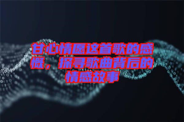 甘心情愿這首歌的感慨，探尋歌曲背后的情感故事