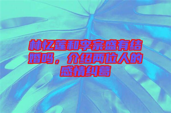 林憶蓮和李宗盛有結(jié)婚嗎，介紹兩位人的感情糾葛
