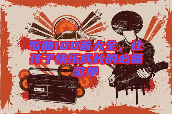 歌曲100首大全，讓孩子快樂(lè)成長(zhǎng)的必備歌單