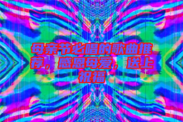 母親節(jié)必唱的歌曲推薦，感恩母愛(ài)，送上祝福