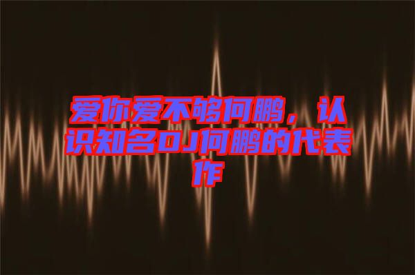 愛你愛不夠何鵬，認識知名DJ何鵬的代表作