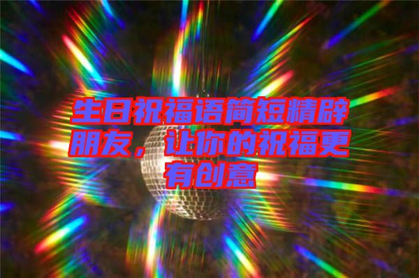 生日祝福語簡短精辟朋友，讓你的祝福更有創(chuàng)意