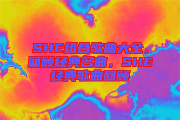 SHE組合歌曲大全，回顧經(jīng)典名曲，SHE經(jīng)典歌曲回顧