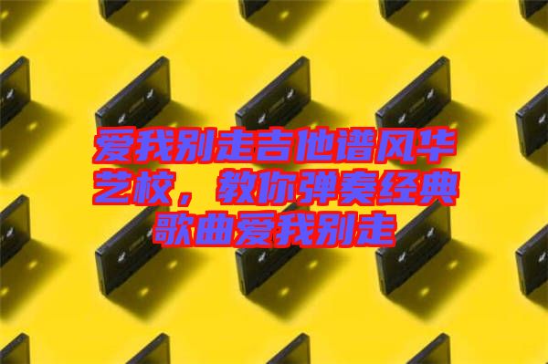 愛我別走吉他譜風(fēng)華藝校，教你彈奏經(jīng)典歌曲愛我別走