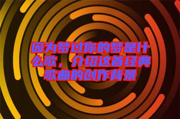 因為夢過你的夢是什么歌，介紹這首經(jīng)典歌曲的創(chuàng)作背景