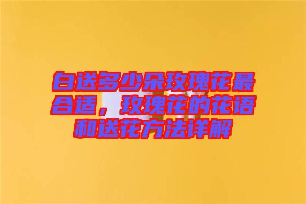白送多少朵玫瑰花最合適，玫瑰花的花語和送花方法詳解