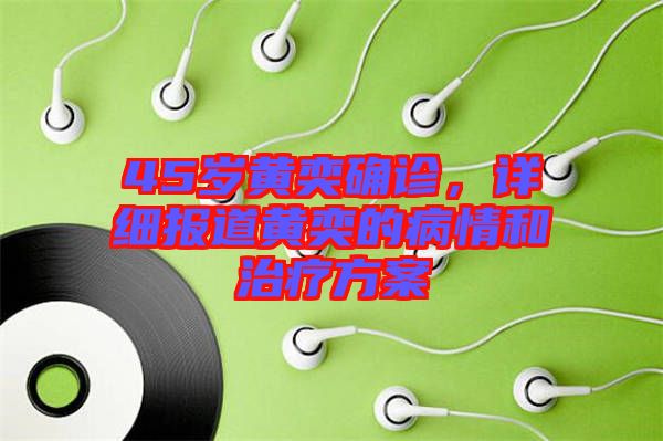 45歲黃奕確診，詳細(xì)報(bào)道黃奕的病情和治療方案