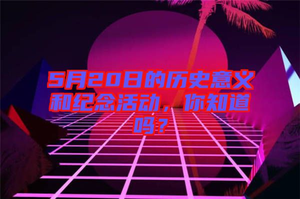 5月20日的歷史意義和紀(jì)念活動(dòng)，你知道嗎？