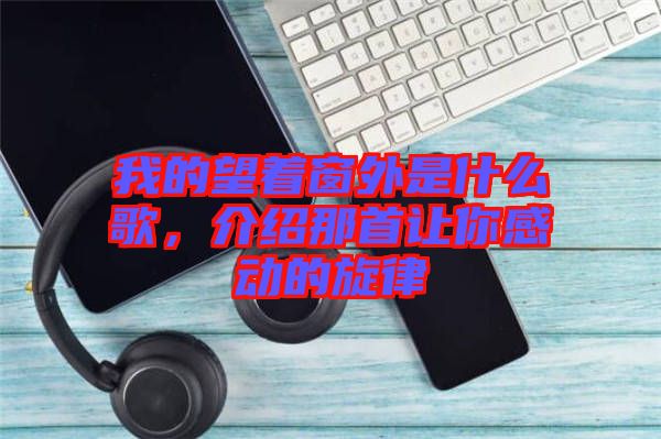 我的望著窗外是什么歌，介紹那首讓你感動(dòng)的旋律