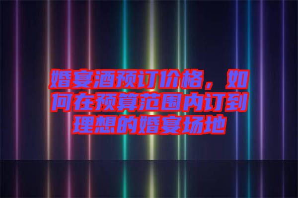 婚宴酒預訂價格，如何在預算范圍內訂到理想的婚宴場地