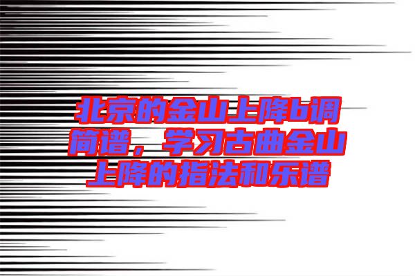 北京的金山上降b調(diào)簡譜，學(xué)習(xí)古曲金山上降的指法和樂譜