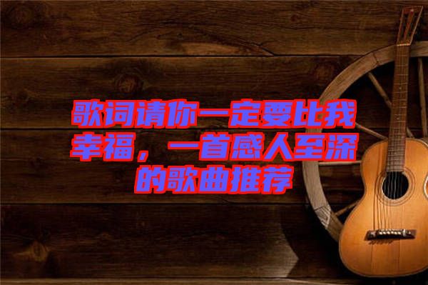 歌詞請你一定要比我幸福，一首感人至深的歌曲推薦