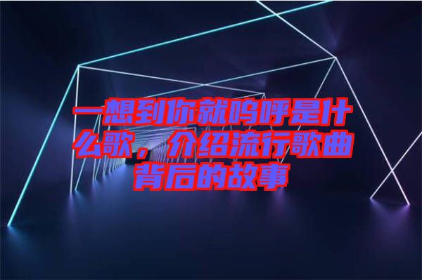 一想到你就嗚呼是什么歌，介紹流行歌曲背后的故事