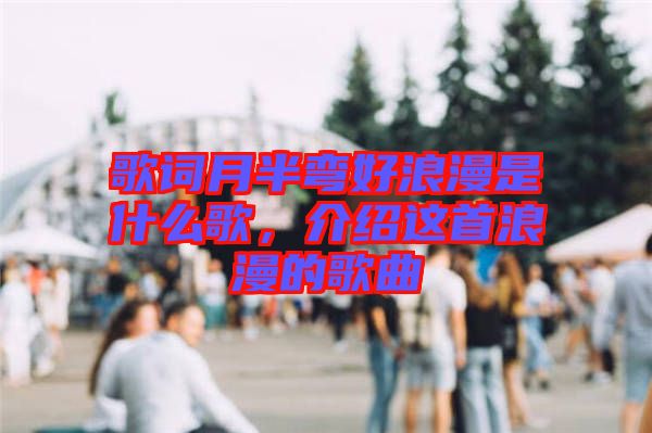 歌詞月半彎好浪漫是什么歌，介紹這首浪漫的歌曲