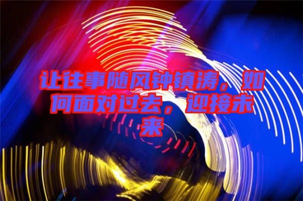 讓往事隨風(fēng)鐘鎮(zhèn)濤，如何面對(duì)過(guò)去，迎接未來(lái)