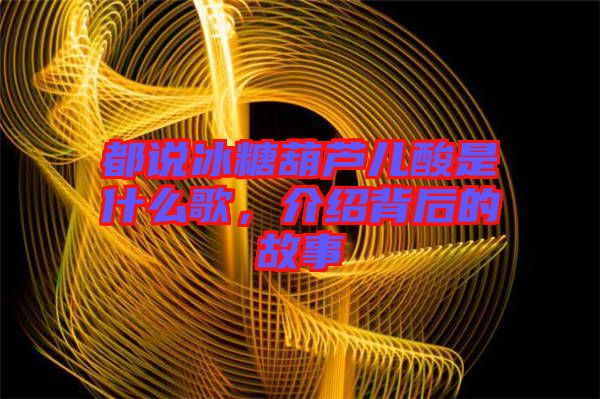 都說冰糖葫蘆兒酸是什么歌，介紹背后的故事