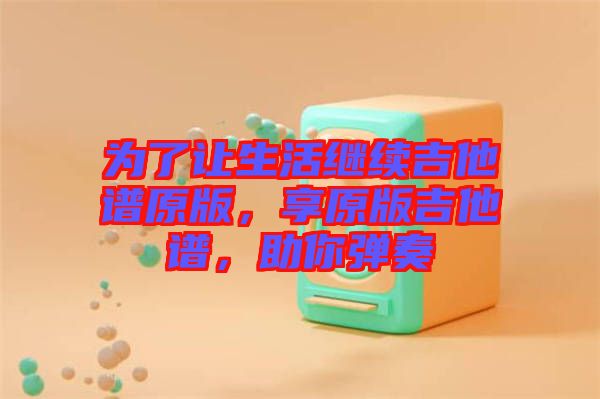 為了讓生活繼續(xù)吉他譜原版，享原版吉他譜，助你彈奏
