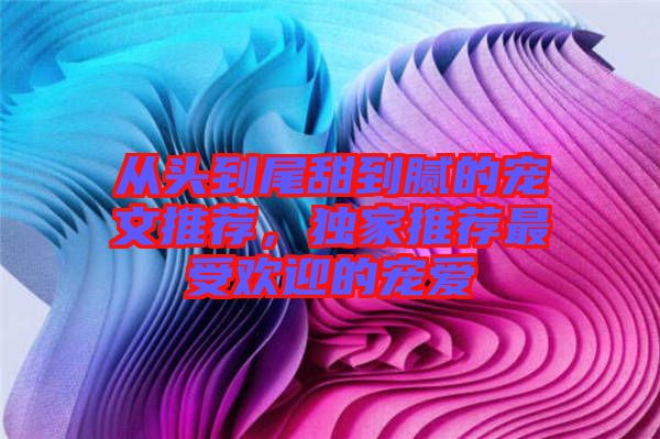 從頭到尾甜到膩的寵文推薦，獨(dú)家推薦最受歡迎的寵愛(ài)