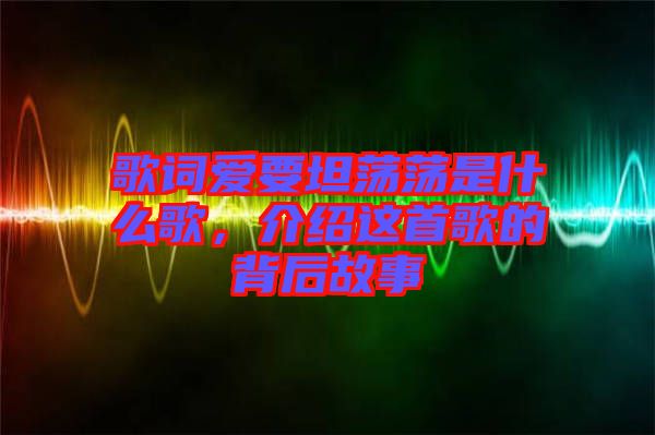 歌詞愛要坦蕩蕩是什么歌，介紹這首歌的背后故事