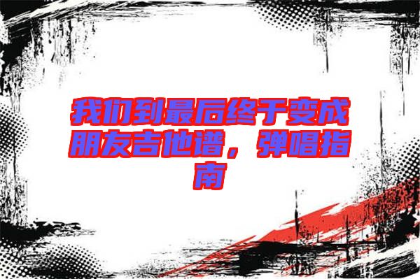 我們到最后終于變成朋友吉他譜，彈唱指南