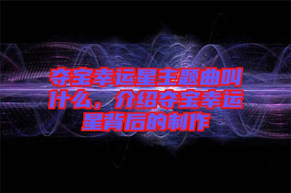 奪寶幸運(yùn)星主題曲叫什么，介紹奪寶幸運(yùn)星背后的制作