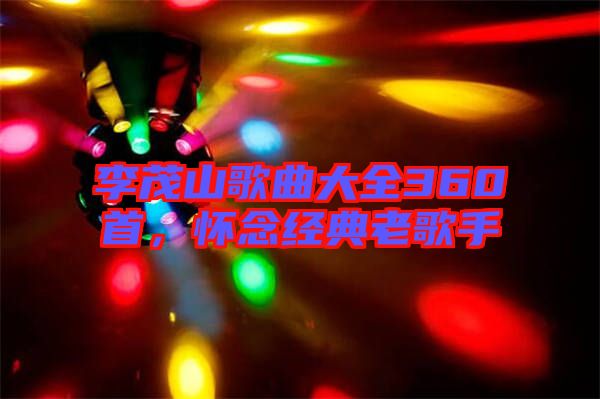 李茂山歌曲大全360首，懷念經(jīng)典老歌手