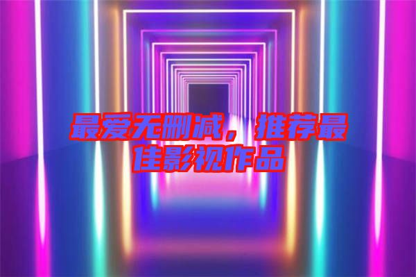 最愛無刪減，推薦最佳影視作品