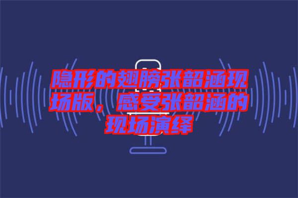 隱形的翅膀張韶涵現(xiàn)場(chǎng)版，感受張韶涵的現(xiàn)場(chǎng)演繹