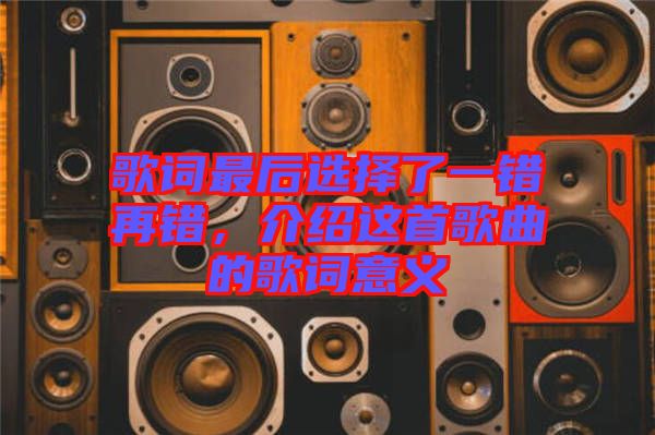 歌詞最后選擇了一錯(cuò)再錯(cuò)，介紹這首歌曲的歌詞意義