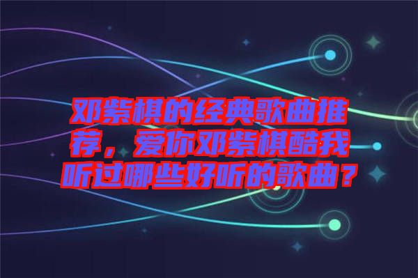 鄧紫棋的經(jīng)典歌曲推薦，愛你鄧紫棋酷我聽過哪些好聽的歌曲？