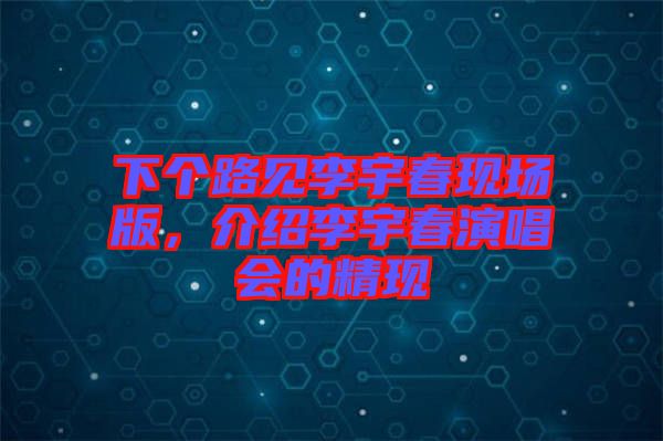 下個(gè)路見(jiàn)李宇春現(xiàn)場(chǎng)版，介紹李宇春演唱會(huì)的精現(xiàn)