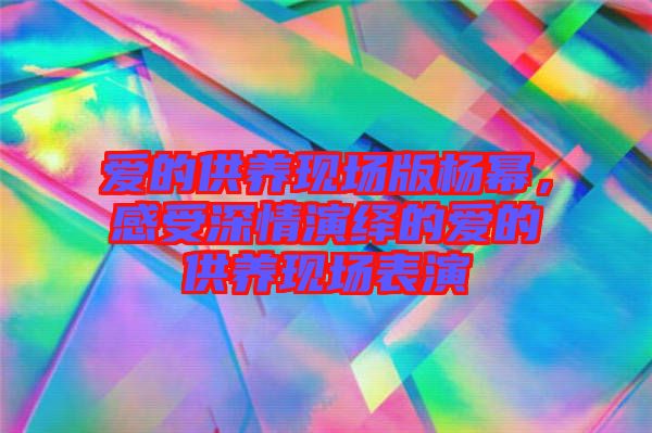 愛的供養(yǎng)現(xiàn)場版楊冪，感受深情演繹的愛的供養(yǎng)現(xiàn)場表演