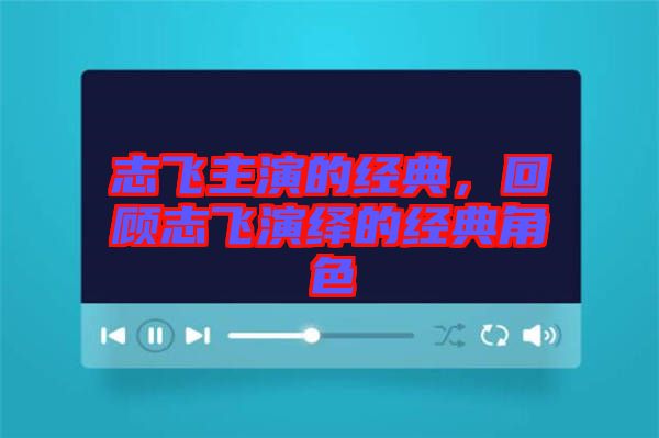志飛主演的經(jīng)典，回顧志飛演繹的經(jīng)典角色