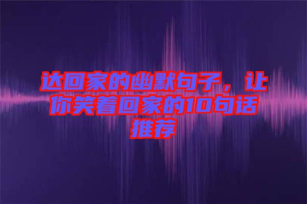 達(dá)回家的幽默句子，讓你笑著回家的10句話推薦