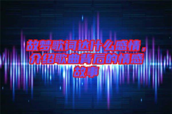 故夢歌詞達什么感情，介紹歌曲背后的情感故事