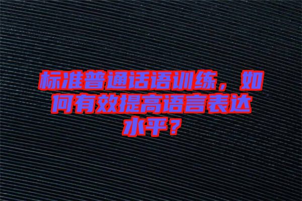 標(biāo)準(zhǔn)普通話(huà)語(yǔ)訓(xùn)練，如何有效提高語(yǔ)言表達(dá)水平？