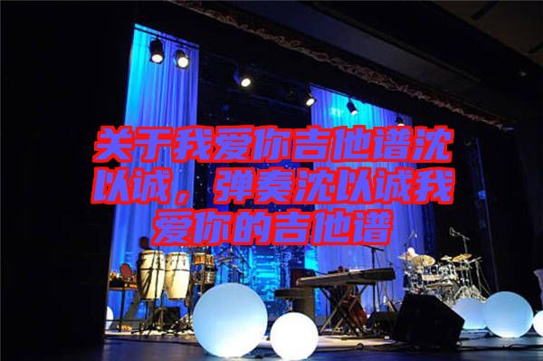 關(guān)于我愛你吉他譜沈以誠，彈奏沈以誠我愛你的吉他譜