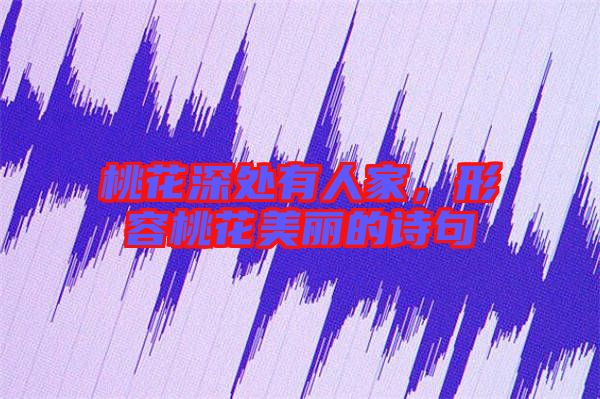 桃花深處有人家，形容桃花美麗的詩句