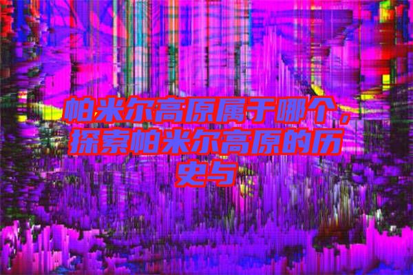 帕米爾高原屬于哪個(gè)，探索帕米爾高原的歷史與