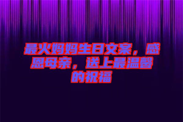 最火媽媽生日文案，感恩母親，送上最溫馨的祝福