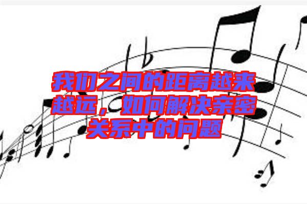 我們之間的距離越來越遠，如何解決親密關(guān)系中的問題